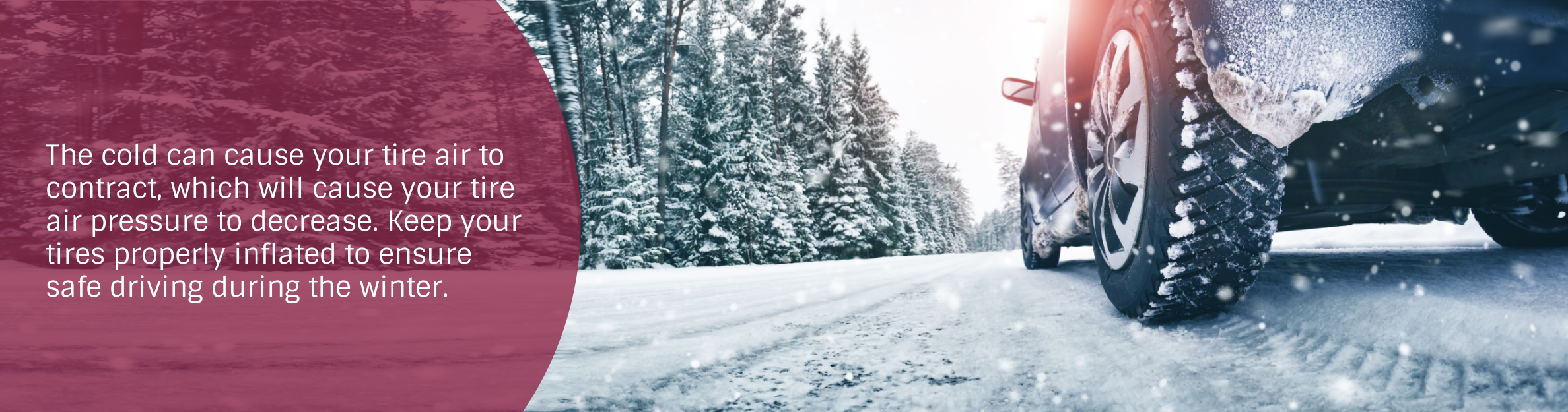 Photo: Car on a snowy road
Text: The cold can cause your tire air to contract, which will cause your tire air pressure to decrease. Keep your tires properly inflated to ensure safe driving during the winter.
