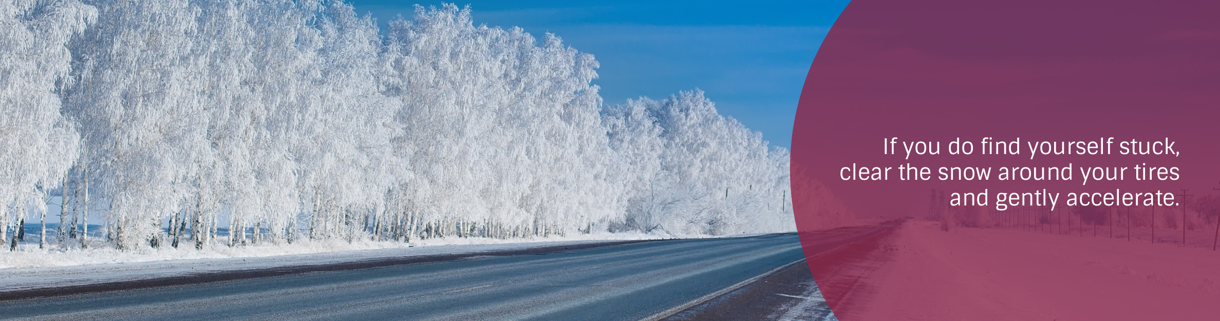 Photo: Winter Road
Text: If you do find yourself stuck, clear the snow around your tires and gently accelerate.