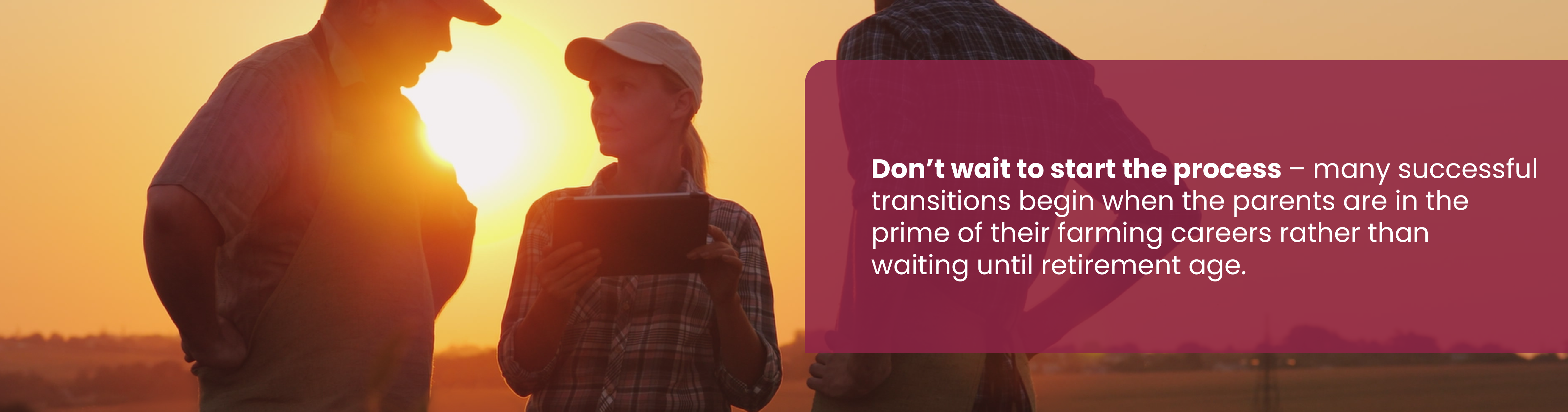 3 people talking. Text: Don't wait to start the process - many successful transitions begin when the parents are in the prime of their farming careers rather than waiting until retirement age.